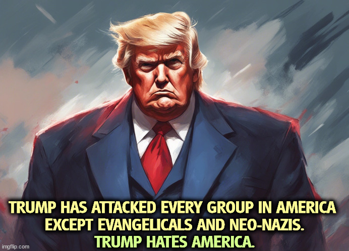 Shut up, old man, and go away. You've passed your sell by date. You're stale and think only of yourself. | TRUMP HAS ATTACKED EVERY GROUP IN AMERICA 
EXCEPT EVANGELICALS AND NEO-NAZIS. TRUMP HATES AMERICA. | image tagged in trump,attack,america,americans,loves,neo-nazis | made w/ Imgflip meme maker