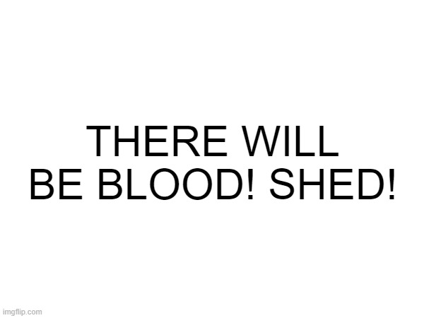 THERE WILL BE BLOOD! SHED! | made w/ Imgflip meme maker