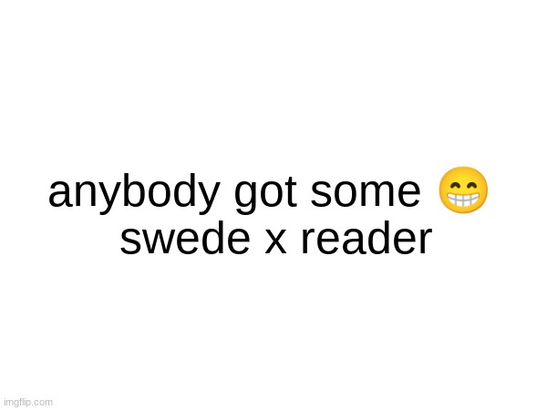 y'all know what to do | anybody got some 😁 
swede x reader | made w/ Imgflip meme maker
