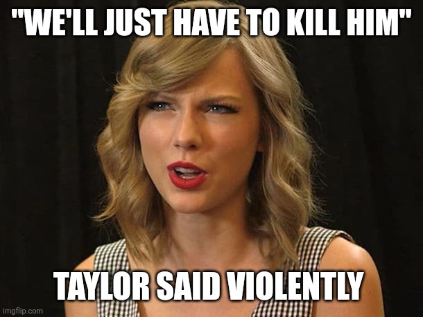 Taylor Swiftie | "WE'LL JUST HAVE TO KILL HIM" TAYLOR SAID VIOLENTLY | image tagged in taylor swiftie | made w/ Imgflip meme maker