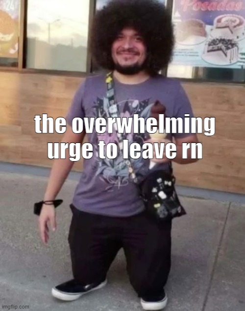 sr pel | the overwhelming urge to leave rn | image tagged in sr pel | made w/ Imgflip meme maker