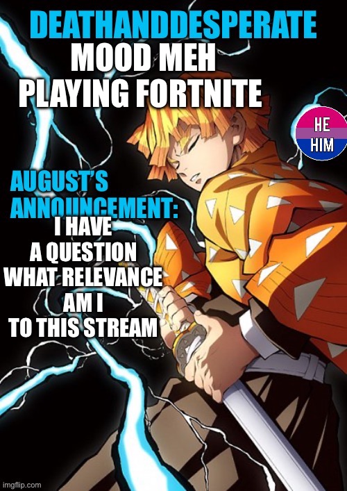 DEATHANDDESPERATE announcement | MOOD MEH
PLAYING FORTNITE; I HAVE A QUESTION WHAT RELEVANCE AM I TO THIS STREAM | image tagged in deathanddesperate announcement | made w/ Imgflip meme maker