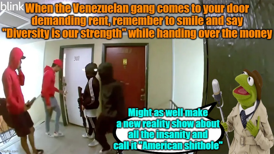 No late payments accepted | When the Venezuelan gang comes to your door demanding rent, remember to smile and say "Diversity is our strength" while handing over the money; Might as well make a new reality show about all the insanity and call it "American shithole" | image tagged in trump,maga,kamala harris,election,immigration | made w/ Imgflip meme maker