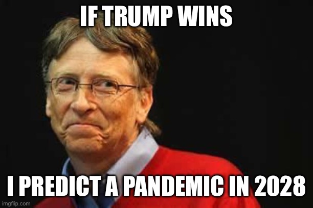 Asshole Bill Gates | IF TRUMP WINS I PREDICT A PANDEMIC IN 2028 | image tagged in asshole bill gates | made w/ Imgflip meme maker