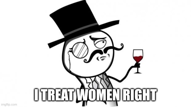 Gentleman | I TREAT WOMEN RIGHT | image tagged in gentleman | made w/ Imgflip meme maker