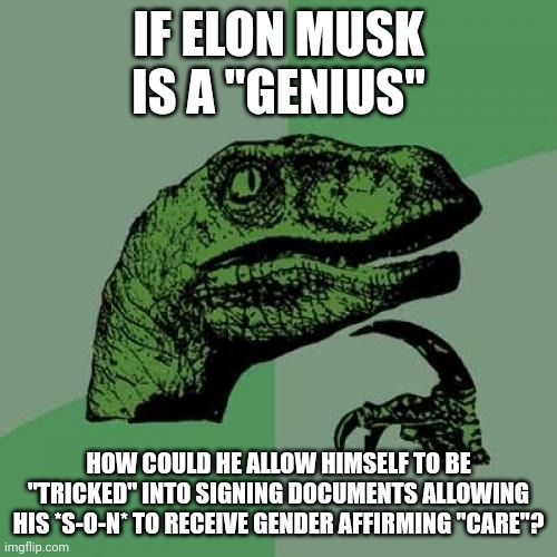 Maybe it's not just Hollywood elites that are expected to sacrifice one child for wealth and fame... | IF ELON MUSK IS A "GENIUS"; HOW COULD HE ALLOW HIMSELF TO BE "TRICKED" INTO SIGNING DOCUMENTS ALLOWING HIS *S-O-N* TO RECEIVE GENDER AFFIRMING "CARE"? | image tagged in memes,philosoraptor | made w/ Imgflip meme maker