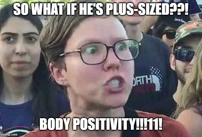 Triggered Liberal | SO WHAT IF HE'S PLUS-SIZED??! BODY POSITIVITY!!!11! | image tagged in triggered liberal | made w/ Imgflip meme maker