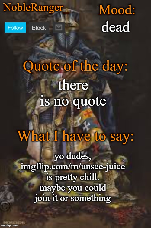 NobleRanger_ announcement template, The third | dead; there is no quote; yo dudes, imgflip.com/m/unsee-juice is pretty chill. maybe you could join it or something | image tagged in nobleranger_ announcement template the third | made w/ Imgflip meme maker