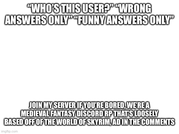 “WHO’S THIS USER?” “WRONG ANSWERS ONLY” “FUNNY ANSWERS ONLY”; JOIN MY SERVER IF YOU’RE BORED, WE’RE A MEDIEVAL FANTASY DISCORD RP THAT’S LOOSELY BASED OFF OF THE WORLD OF SKYRIM, AD IN THE COMMENTS | made w/ Imgflip meme maker