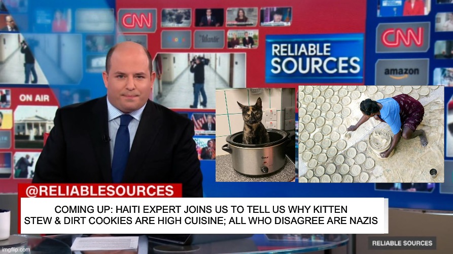 COMING UP: HAITI EXPERT JOINS US TO TELL US WHY KITTEN STEW & DIRT COOKIES ARE HIGH CUISINE; ALL WHO DISAGREE ARE NAZIS | image tagged in memes,haiti,immigrants,food,kitten,cnn | made w/ Imgflip meme maker