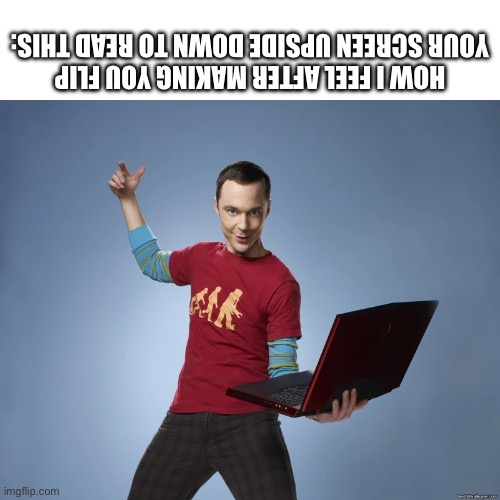 I didn’t know what to post | HOW I FEEL AFTER MAKING YOU FLIP YOUR SCREEN UPSIDE DOWN TO READ THIS: | image tagged in sheldon cooper laptop,sheldon cooper,upside-down | made w/ Imgflip meme maker