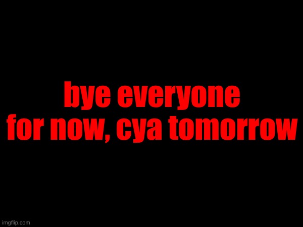 bye everyone for now, cya tomorrow | made w/ Imgflip meme maker