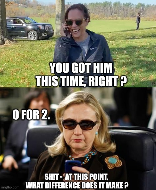 Not funny anymore | YOU GOT HIM THIS TIME, RIGHT ? 0 FOR 2. SH!T -  AT THIS POINT, 
WHAT DIFFERENCE DOES IT MAKE ? | image tagged in kamala to joe,hillary clinton cellphone,leftists,liberals | made w/ Imgflip meme maker