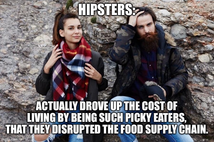 HIPSTERS:; ACTUALLY DROVE UP THE COST OF LIVING BY BEING SUCH PICKY EATERS, THAT THEY DISRUPTED THE FOOD SUPPLY CHAIN. | made w/ Imgflip meme maker