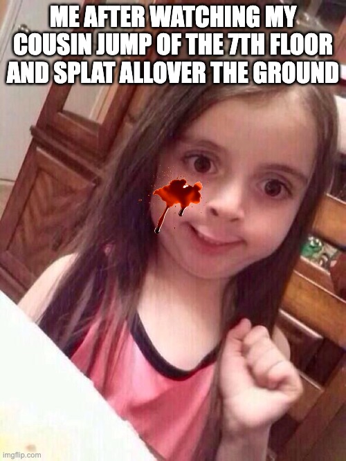 Little girl funny smile | ME AFTER WATCHING MY COUSIN JUMP OF THE 7TH FLOOR AND SPLAT ALLOVER THE GROUND | image tagged in little girl funny smile | made w/ Imgflip meme maker