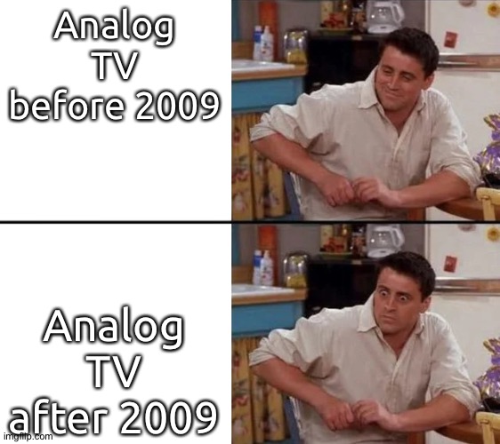 That'll change my mind in future | Analog TV before 2009; Analog TV after 2009 | image tagged in surprised joey,tv,nbc,cbs,fox | made w/ Imgflip meme maker