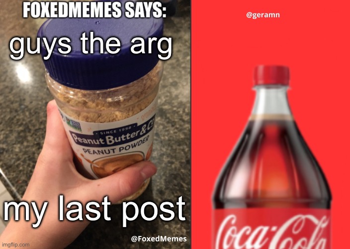 FoxedMemes and geramn template | guys the arg; my last post | image tagged in foxedmemes and geramn template | made w/ Imgflip meme maker