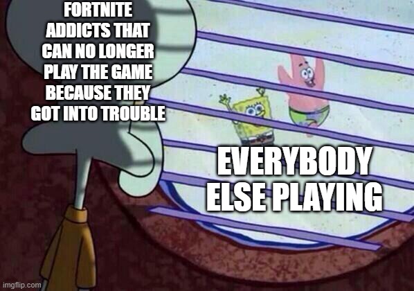 The game itself is SUPER addicting tho. | FORTNITE ADDICTS THAT CAN NO LONGER PLAY THE GAME BECAUSE THEY GOT INTO TROUBLE; EVERYBODY ELSE PLAYING | image tagged in squidward window,fortnite,meme,relatable | made w/ Imgflip meme maker