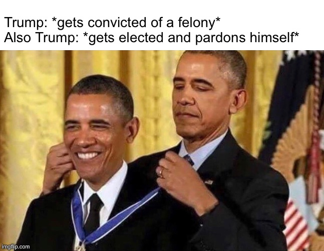 It’s gonna happen if he gets elected ??‍♂️ | Trump: *gets convicted of a felony*
Also Trump: *gets elected and pardons himself* | image tagged in obama medal | made w/ Imgflip meme maker