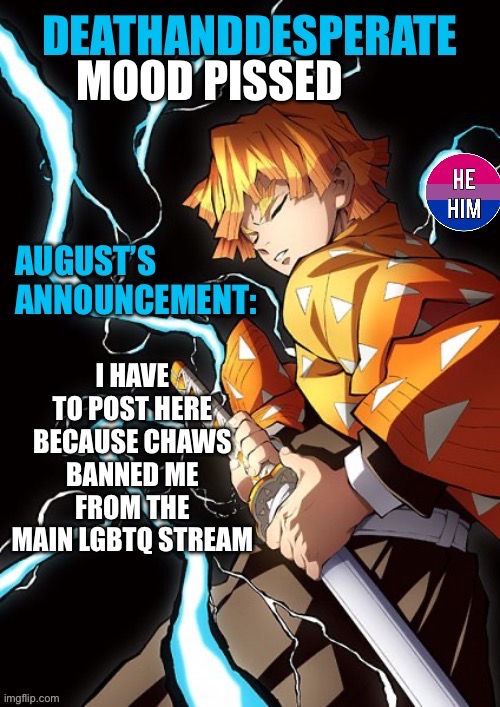 DEATHANDDESPERATE announcement | MOOD PISSED; I HAVE TO POST HERE BECAUSE CHAWS BANNED ME FROM THE MAIN LGBTQ STREAM | image tagged in deathanddesperate announcement | made w/ Imgflip meme maker