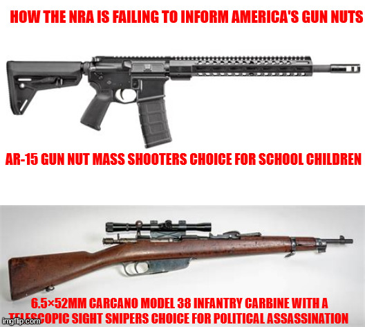 NRA has dropped the ball | HOW THE NRA IS FAILING TO INFORM AMERICA'S GUN NUTS; AR-15 GUN NUT MASS SHOOTERS CHOICE FOR SCHOOL CHILDREN; 6.5×52MM CARCANO MODEL 38 INFANTRY CARBINE WITH A TELESCOPIC SIGHT SNIPERS CHOICE FOR POLITICAL ASSASSINATION | image tagged in nra,2nd amendment,gun nuts,mass shooter,trump safe,maga missed me again | made w/ Imgflip meme maker