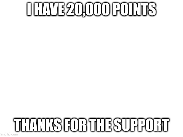 I HAVE 20,000 POINTS; THANKS FOR THE SUPPORT | made w/ Imgflip meme maker