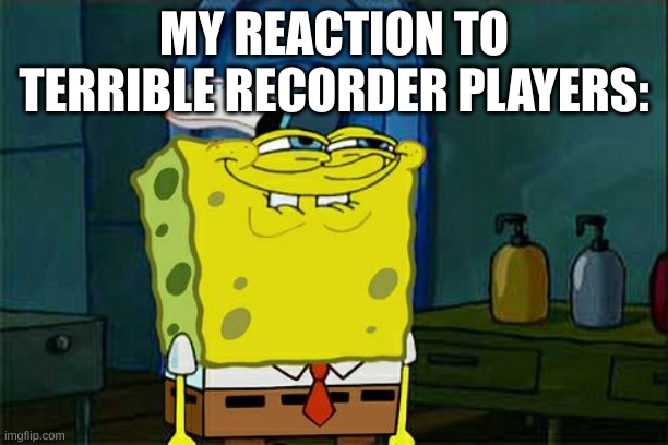 Don't You Squidward | MY REACTION TO TERRIBLE RECORDER PLAYERS: | image tagged in memes,don't you squidward | made w/ Imgflip meme maker