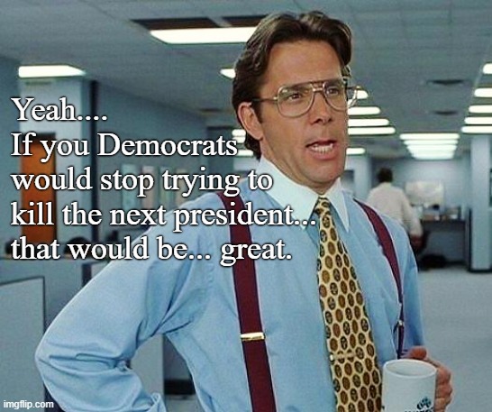 Be glad it's not us; we hit what we shoot.. | Yeah....
If you Democrats 
would stop trying to 
kill the next president...
that would be... great. | image tagged in office space,democrats,conservatives,donald trump | made w/ Imgflip meme maker