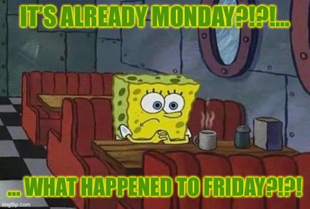 Time flies by… | IT’S ALREADY MONDAY?!?!…; … WHAT HAPPENED TO FRIDAY?!?! | image tagged in spongebob coffee,repost,krusty krab,monday,friday | made w/ Imgflip meme maker