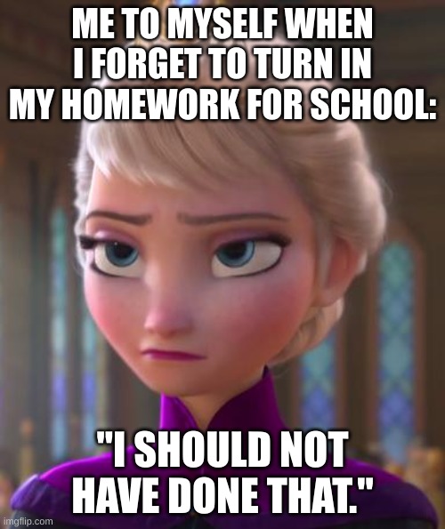 Escuela | ME TO MYSELF WHEN I FORGET TO TURN IN MY HOMEWORK FOR SCHOOL:; "I SHOULD NOT HAVE DONE THAT." | image tagged in seriously face | made w/ Imgflip meme maker