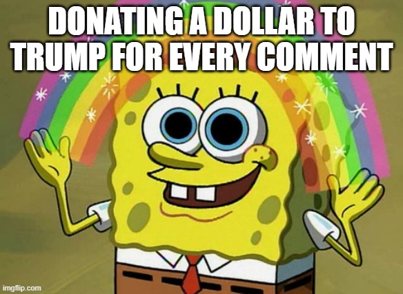 CHECK COMMENTS | DONATING A DOLLAR TO TRUMP FOR EVERY COMMENT | image tagged in memes,imagination spongebob | made w/ Imgflip meme maker