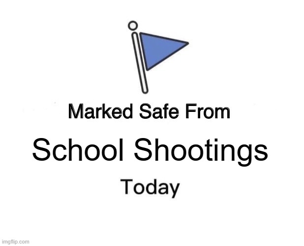 sad that this happens | School Shootings | image tagged in memes,marked safe from | made w/ Imgflip meme maker