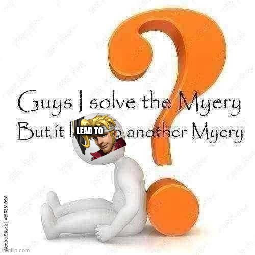 Guys I solve the Myery but it lead to another Myery | LEAD TO | image tagged in guys i solve the myery but it lead to another myery | made w/ Imgflip meme maker