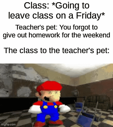 _ | Class: *Going to leave class on a Friday*; Teacher's pet: You forgot to give out homework for the weekend; The class to the teacher's pet: | image tagged in gifs,funny,memes,school,mario,weekend | made w/ Imgflip video-to-gif maker