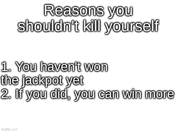 KEEP GAMBLING | Reasons you shouldn't kill yourself; 1. You haven't won the jackpot yet
2. If you did, you can win more | image tagged in blank white template | made w/ Imgflip meme maker