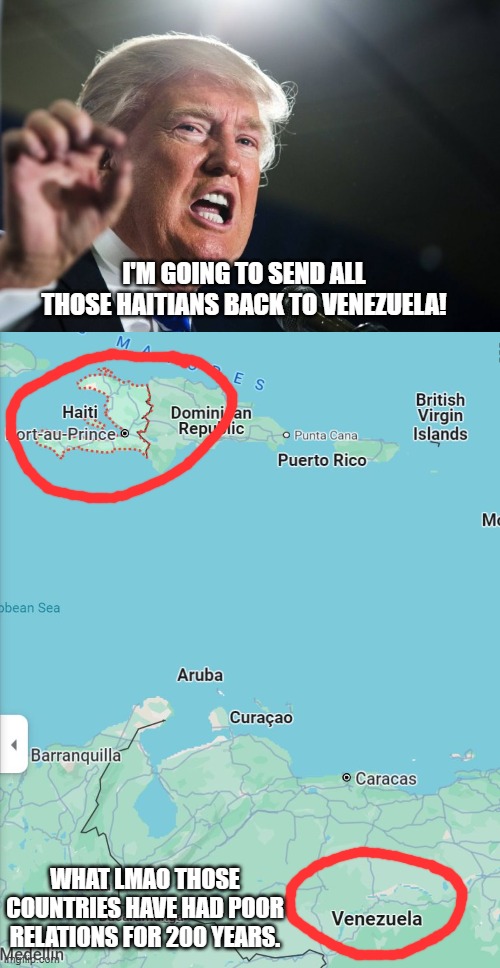 Donnie, are you doing alright...? | I'M GOING TO SEND ALL THOSE HAITIANS BACK TO VENEZUELA! WHAT LMAO THOSE COUNTRIES HAVE HAD POOR RELATIONS FOR 200 YEARS. | image tagged in donald trump,unhinged,dumbass,maga logic,lmao,oops | made w/ Imgflip meme maker