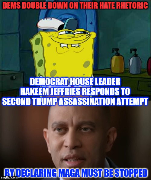 It's all the vile vitriole from dems and their propaganda MSM that is calling for violence. | DEMS DOUBLE DOWN ON THEIR HATE RHETORIC; DEMOCRAT HOUSE LEADER HAKEEM JEFFRIES RESPONDS TO SECOND TRUMP ASSASSINATION ATTEMPT; BY DECLARING MAGA MUST BE STOPPED | image tagged in memes,the real criminals,dems and the msm,trying to kill trump,they cannot win elections without cheating | made w/ Imgflip meme maker