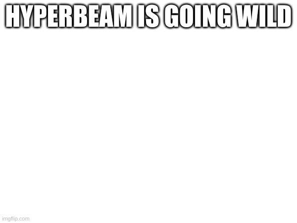 HYPERBEAM IS GOING WILD | made w/ Imgflip meme maker