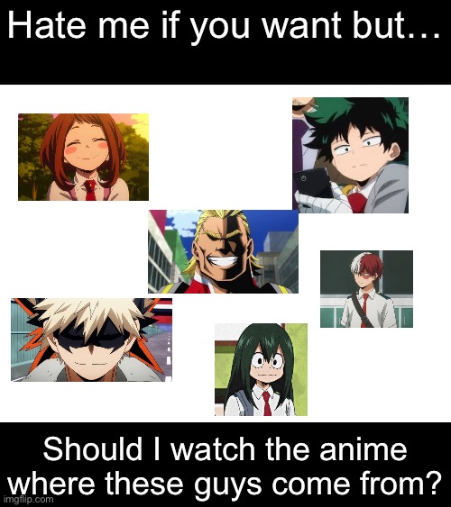 Should I? Anyone who has watched it tell me | Hate me if you want but…; Should I watch the anime where these guys come from? | image tagged in mha,my hero academia,anime | made w/ Imgflip meme maker