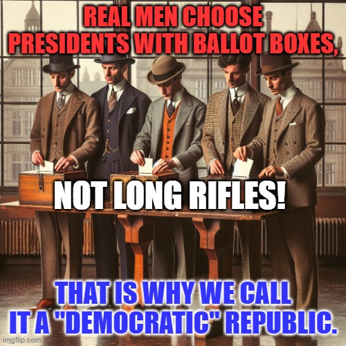 Don't shoot him, you will prove him right. Vote against him. It will hurt him forever! | REAL MEN CHOOSE PRESIDENTS WITH BALLOT BOXES, NOT LONG RIFLES! THAT IS WHY WE CALL IT A "DEMOCRATIC" REPUBLIC. | image tagged in men insert ballots into a ballot box | made w/ Imgflip meme maker