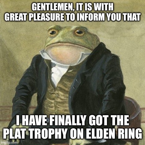 Gentlemen, it is with great pleasure to inform you that | GENTLEMEN, IT IS WITH GREAT PLEASURE TO INFORM YOU THAT; I HAVE FINALLY GOT THE PLAT TROPHY ON ELDEN RING | image tagged in gentlemen it is with great pleasure to inform you that | made w/ Imgflip meme maker