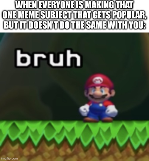 Come on why can’t I get another image to be popular | WHEN EVERYONE IS MAKING THAT ONE MEME SUBJECT THAT GETS POPULAR, BUT IT DOESN’T DO THE SAME WITH YOU: | image tagged in mario bruh,life sucks,relatable memes,memes,funny,stop reading the tags | made w/ Imgflip meme maker