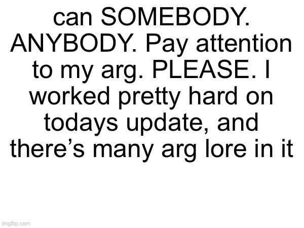 can SOMEBODY. ANYBODY. Pay attention to my arg. PLEASE. I worked pretty hard on todays update, and there’s many arg lore in it | made w/ Imgflip meme maker