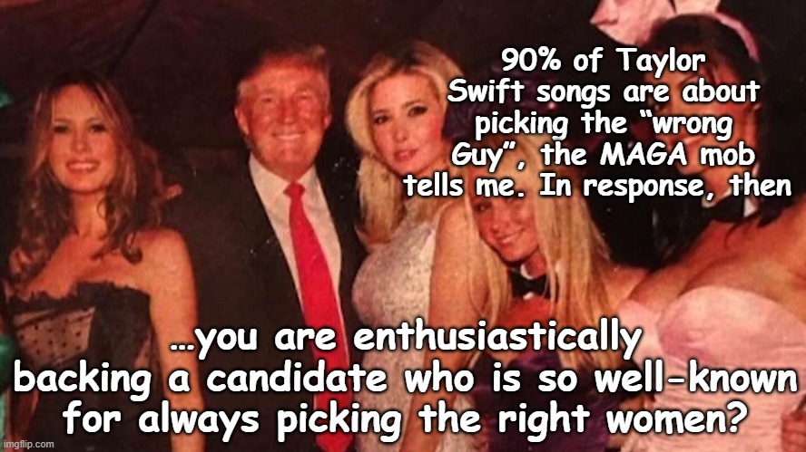 tRump and Women | 90% of Taylor Swift songs are about picking the “wrong Guy”, the MAGA mob tells me. In response, then; …you are enthusiastically backing a candidate who is so well-known for always picking the right women? | image tagged in trump,taylor swift,maga,donald trump approves,basket of deplorables,nevertrump meme | made w/ Imgflip meme maker