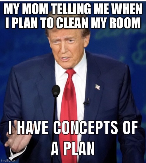 Trump Concepts Of A Plan | MY MOM TELLING ME WHEN I PLAN TO CLEAN MY ROOM | image tagged in trump concepts of a plan | made w/ Imgflip meme maker