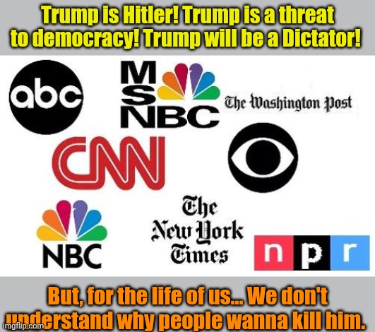 This... THIS is how clueless the MSM really is. | Trump is Hitler! Trump is a threat to democracy! Trump will be a Dictator! But, for the life of us... We don't understand why people wanna kill him. | image tagged in lib mainstream media | made w/ Imgflip meme maker