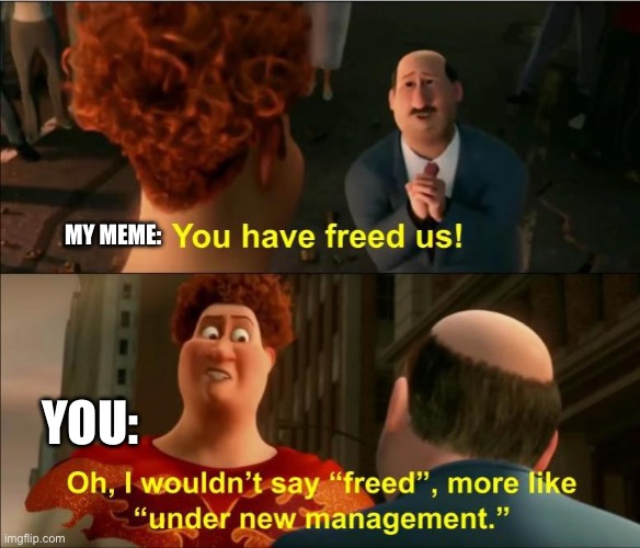 It happens | MY MEME:; YOU: | image tagged in under new management,repost | made w/ Imgflip meme maker