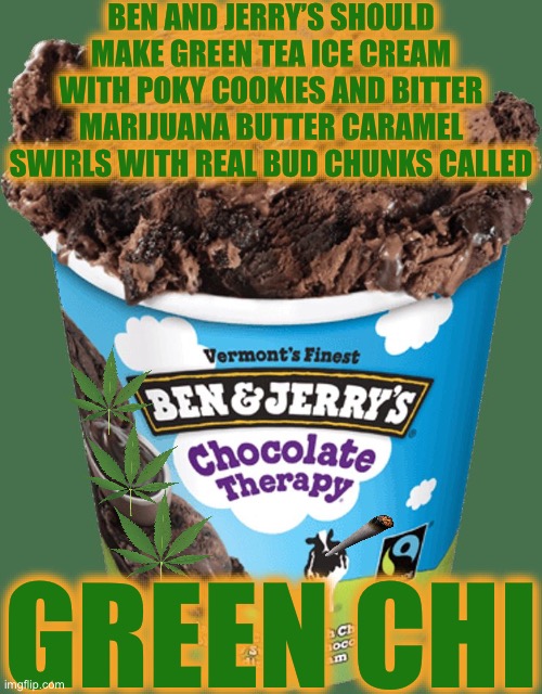 Ben and Jerrys | BEN AND JERRY’S SHOULD MAKE GREEN TEA ICE CREAM WITH POKY COOKIES AND BITTER MARIJUANA BUTTER CARAMEL SWIRLS WITH REAL BUD CHUNKS CALLED; GREEN CHI | image tagged in ben and jerrys,marijuana,legalize weed,legalization,legal marijuana,10 guy | made w/ Imgflip meme maker