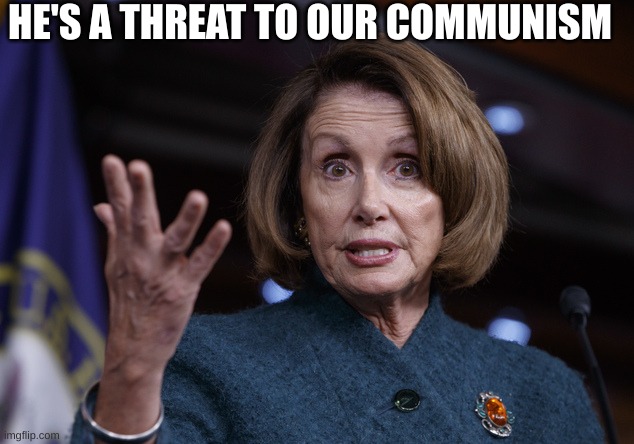 Good old Nancy Pelosi | HE'S A THREAT TO OUR COMMUNISM | image tagged in good old nancy pelosi | made w/ Imgflip meme maker