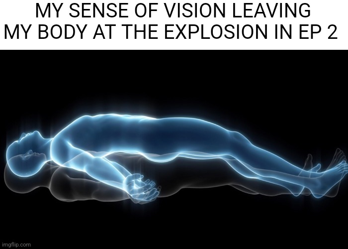 Soul leaving body | MY SENSE OF VISION LEAVING MY BODY AT THE EXPLOSION IN EP 2 | image tagged in soul leaving body | made w/ Imgflip meme maker